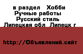  в раздел : Хобби. Ручные работы » Русский стиль . Липецкая обл.,Липецк г.